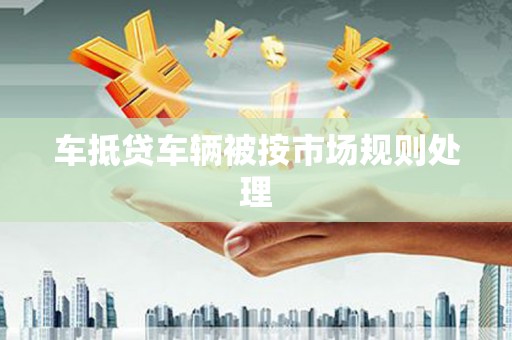 丰城车抵贷车辆被按市场规则处理