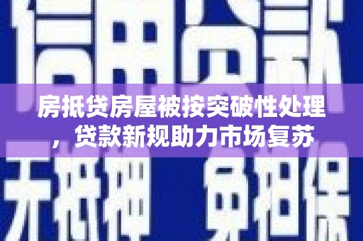 于洪房抵贷房屋被按突破性处理，贷款新规助力市场复苏