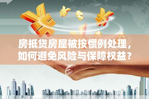 兰西房抵贷房屋被按惯例处理，如何避免风险与保障权益？