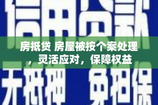 新丰房抵贷 房屋被按个案处理，灵活应对，保障权益