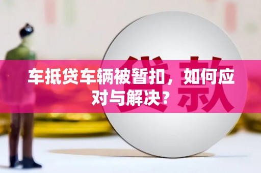 兰西车抵贷车辆被暂扣，如何应对与解决？