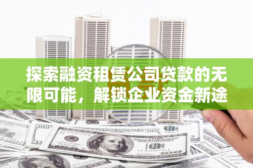 肥城探索融资租赁公司贷款的无限可能，解锁企业资金新途径