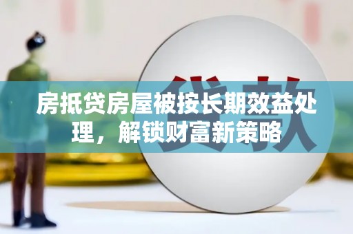 南谯房抵贷房屋被按长期效益处理，解锁财富新策略