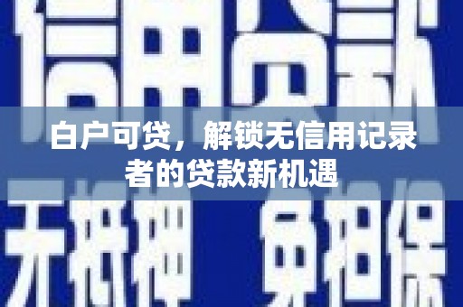 兰西白户可贷，解锁无信用记录者的贷款新机遇