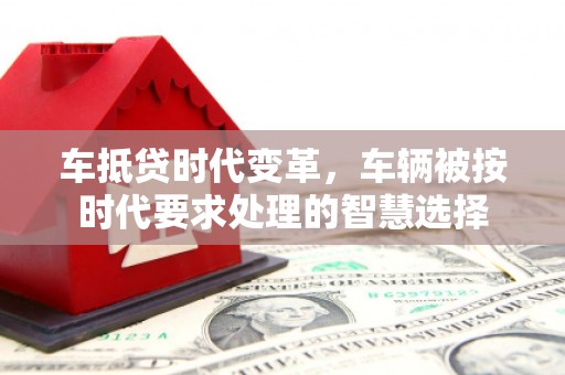 桐柏车抵贷时代变革，车辆被按时代要求处理的智慧选择