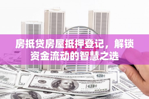 泸定房抵贷房屋抵押登记，解锁资金流动的智慧之选