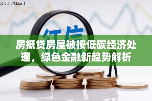 宁武房抵贷房屋被按低碳经济处理，绿色金融新趋势解析