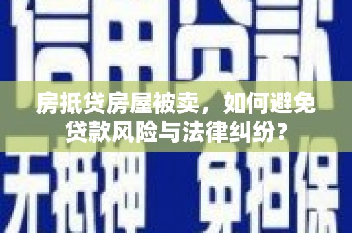 楠西房抵贷房屋被卖，如何避免贷款风险与法律纠纷？