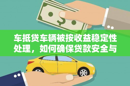 楠西车抵贷车辆被按收益稳定性处理，如何确保贷款安全与收益？