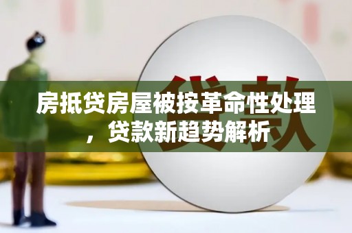 大渡口房抵贷房屋被按革命性处理，贷款新趋势解析