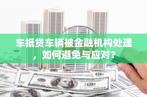 精河车抵贷车辆被金融机构处理，如何避免与应对？