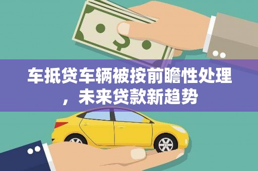 淇县车抵贷车辆被按前瞻性处理，未来贷款新趋势