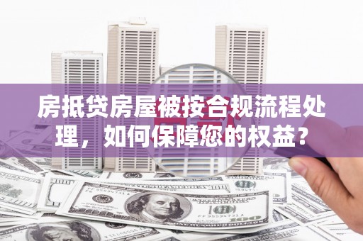 楠西房抵贷房屋被按合规流程处理，如何保障您的权益？