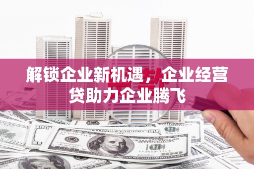 宜兰解锁企业新机遇，企业经营贷助力企业腾飞