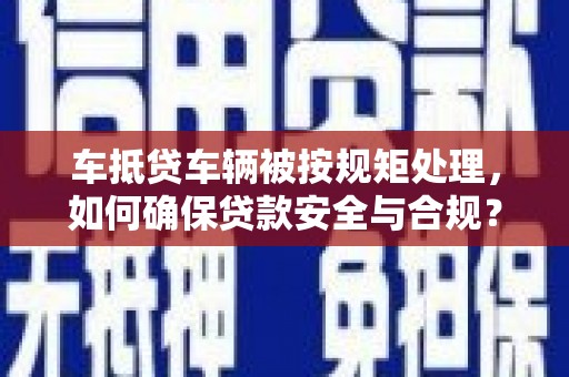 嘉黎车抵贷车辆被按规矩处理，如何确保贷款安全与合规？