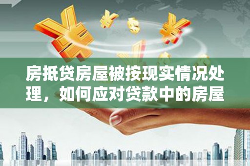 楠西房抵贷房屋被按现实情况处理，如何应对贷款中的房屋处置问题