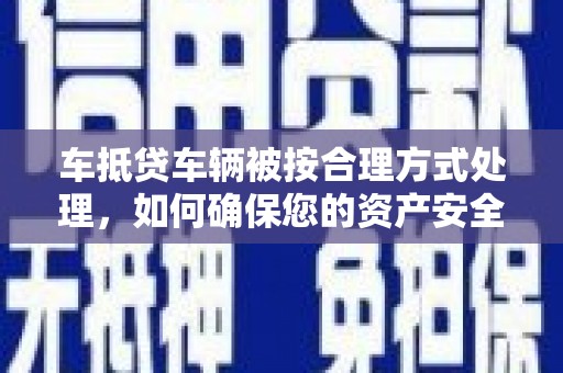琅琊车抵贷车辆被按合理方式处理，如何确保您的资产安全？