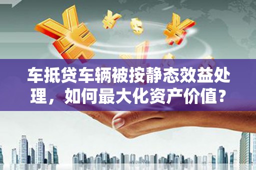 琅琊车抵贷车辆被按静态效益处理，如何最大化资产价值？