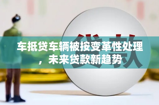 成武车抵贷车辆被按变革性处理，未来贷款新趋势