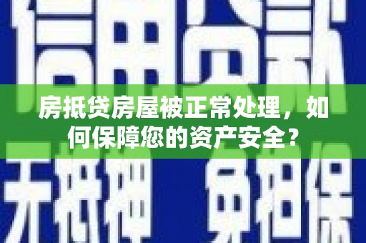 仙居房抵贷房屋被正常处理，如何保障您的资产安全？