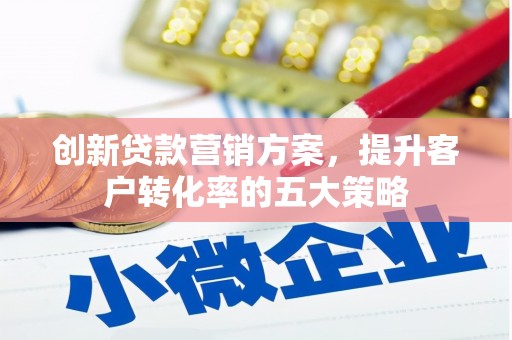 琅琊创新贷款营销方案，提升客户转化率的五大策略