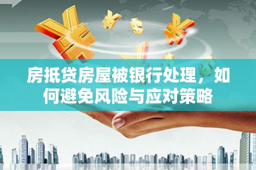 溪湖房抵贷房屋被银行处理，如何避免风险与应对策略