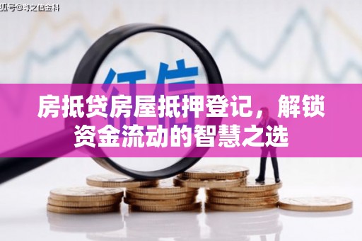 赤城房抵贷房屋抵押登记，解锁资金流动的智慧之选