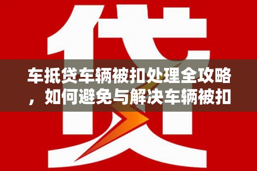 中国香港车抵贷车辆被扣处理全攻略，如何避免与解决车辆被扣问题