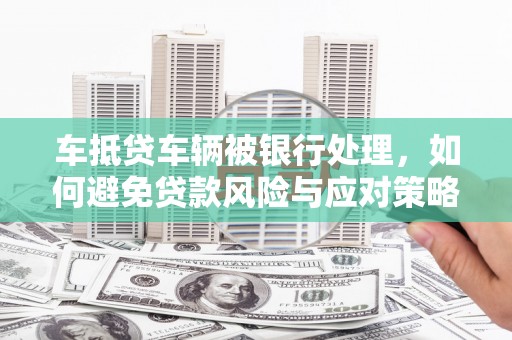 赤城车抵贷车辆被银行处理，如何避免贷款风险与应对策略
