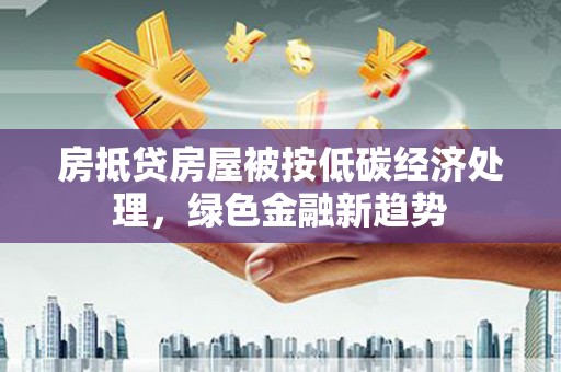 赤城房抵贷房屋被按低碳经济处理，绿色金融新趋势