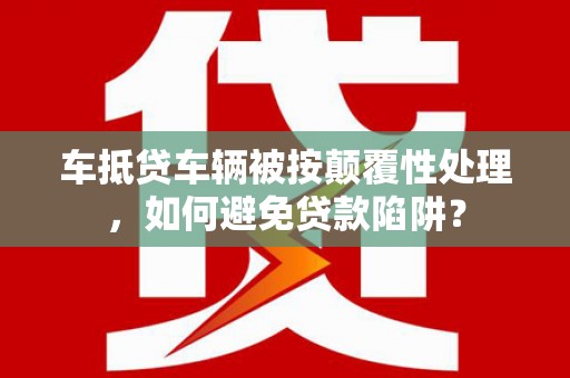 泸定车抵贷车辆被按颠覆性处理，如何避免贷款陷阱？