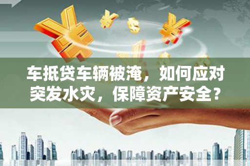 盐埕车抵贷车辆被淹，如何应对突发水灾，保障资产安全？