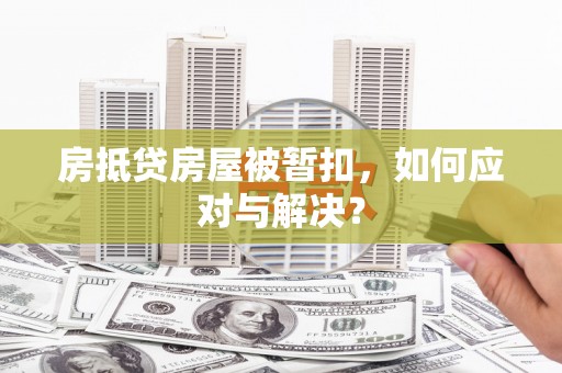 泸定房抵贷房屋被暂扣，如何应对与解决？