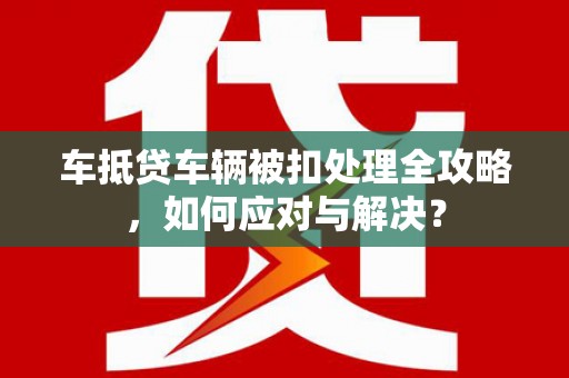 丹寨车抵贷车辆被扣处理全攻略，如何应对与解决？