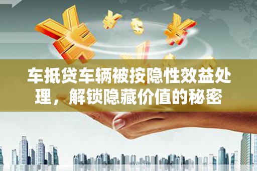 三芝车抵贷车辆被按隐性效益处理，解锁隐藏价值的秘密