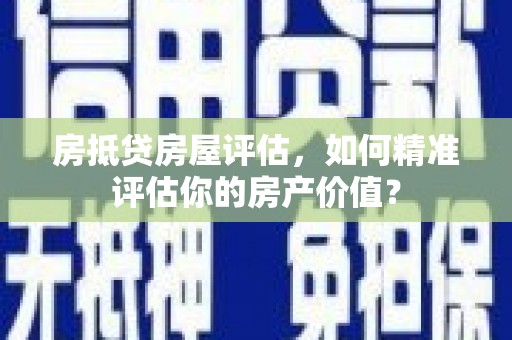 佛冈房抵贷房屋评估，如何精准评估你的房产价值？