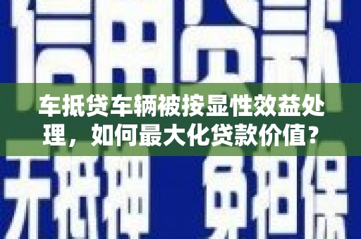 张店车抵贷车辆被按显性效益处理，如何最大化贷款价值？