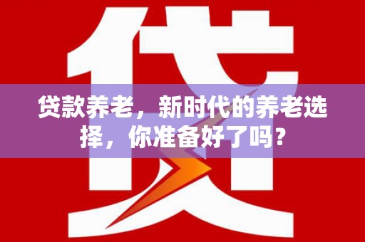 达孜贷款养老，新时代的养老选择，你准备好了吗？