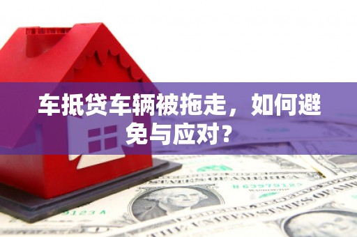 余杭车抵贷车辆被拖走，如何避免与应对？