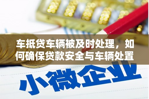 六横车抵贷车辆被及时处理，如何确保贷款安全与车辆处置效率？