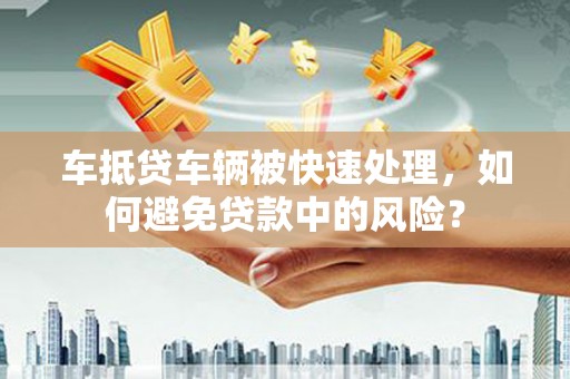 广河车抵贷车辆被快速处理，如何避免贷款中的风险？