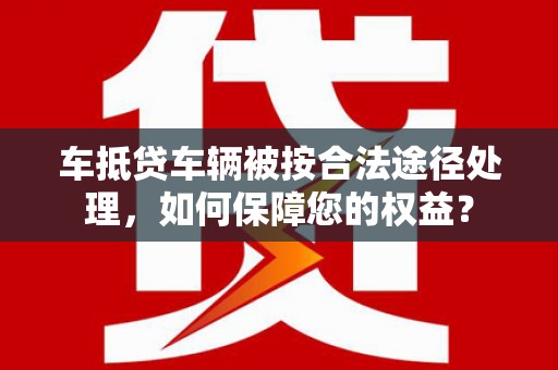 内门车抵贷车辆被按合法途径处理，如何保障您的权益？