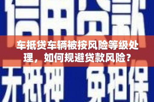 内门车抵贷车辆被按风险等级处理，如何规避贷款风险？