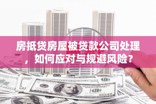 广河房抵贷房屋被贷款公司处理，如何应对与规避风险？