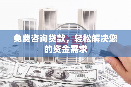 黄南免费咨询贷款，轻松解决您的资金需求
