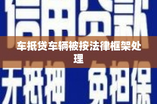 广河车抵贷车辆被按法律框架处理