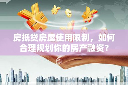 彰化房抵贷房屋使用限制，如何合理规划你的房产融资？