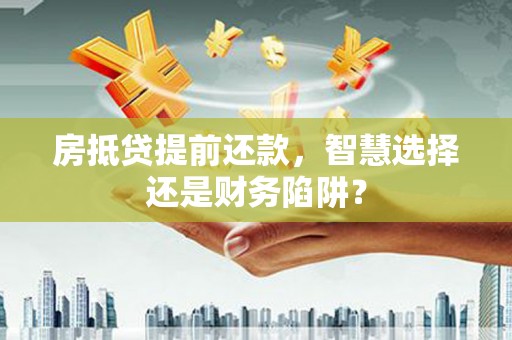 彰化房抵贷提前还款，智慧选择还是财务陷阱？