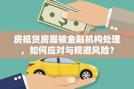广河房抵贷房屋被金融机构处理，如何应对与规避风险？