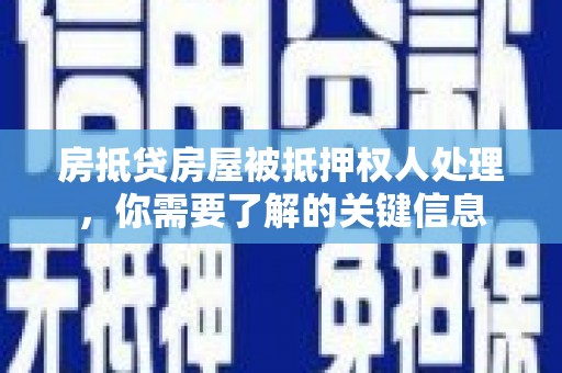 贵南房抵贷房屋被抵押权人处理，你需要了解的关键信息